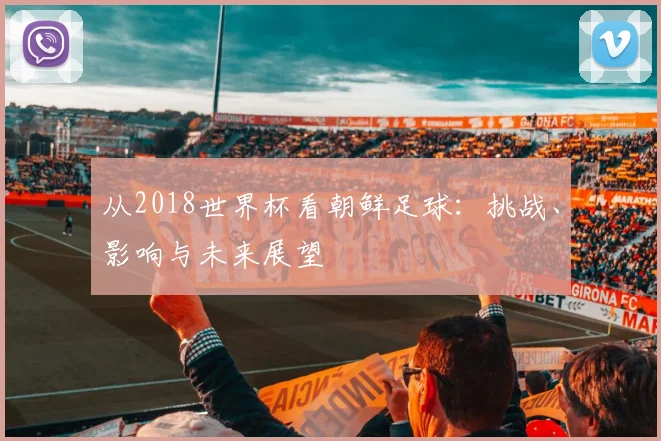 从2018世界杯看朝鲜足球：挑战、影响与未来展望