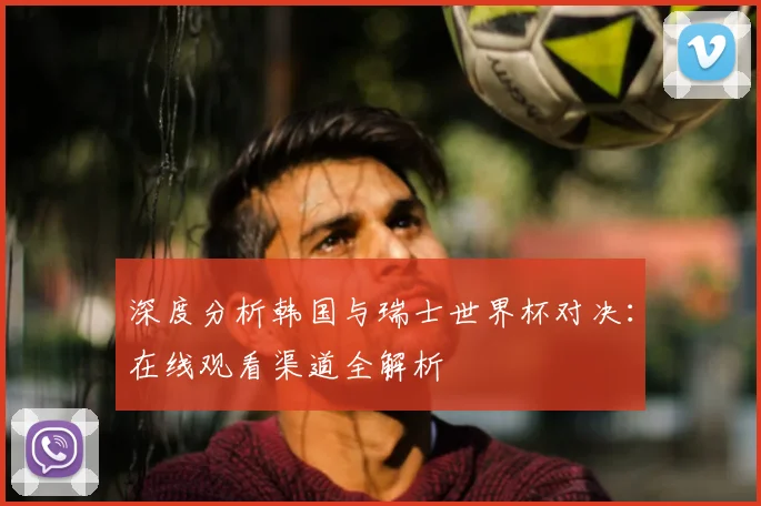 深度分析韩国与瑞士世界杯对决：在线观看渠道全解析