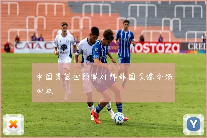 中国男篮世预赛对阵韩国录像全场回放