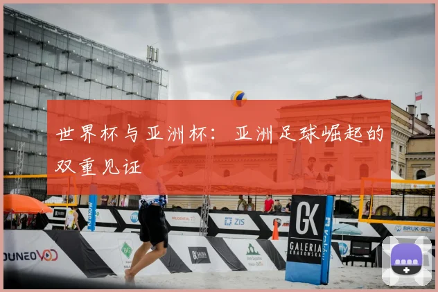 世界杯与亚洲杯：亚洲足球崛起的双重见证