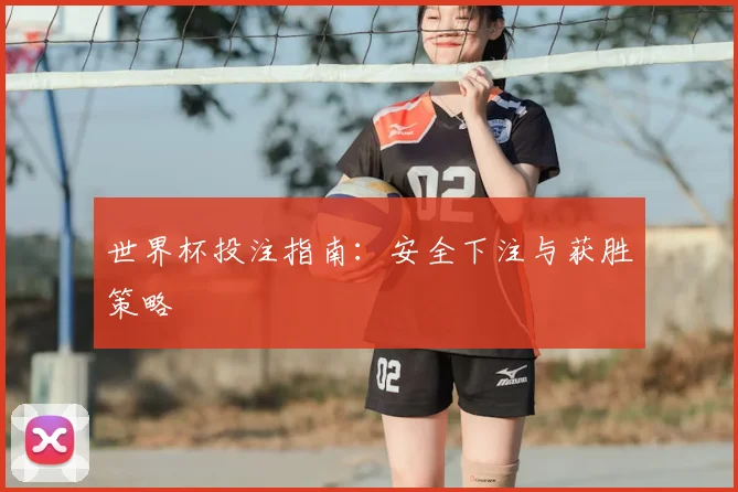 世界杯投注指南：安全下注与获胜策略