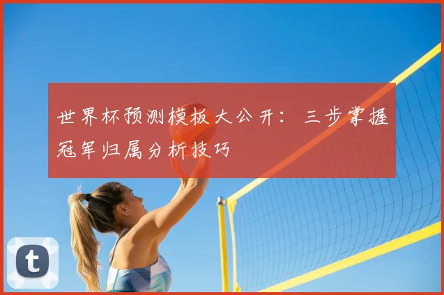 世界杯预测模板大公开:三步掌握冠军归属分析技巧