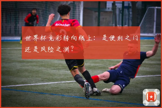 世界杯竞彩转向线上：是便利之门还是风险之渊？