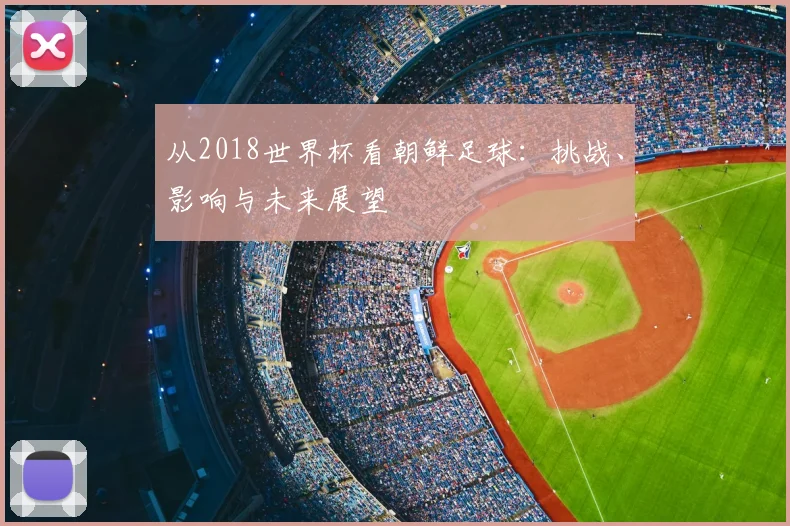 从2018世界杯看朝鲜足球:挑战、影响与未来展望