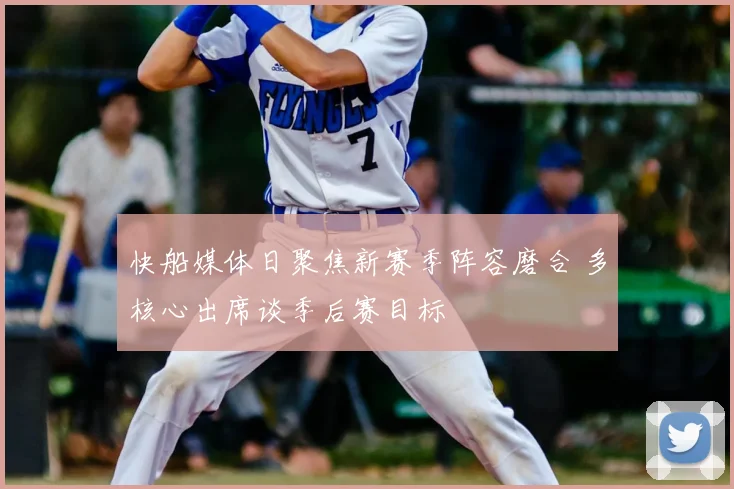 快船媒体日聚焦新赛季阵容磨合 多核心出席谈季后赛目标