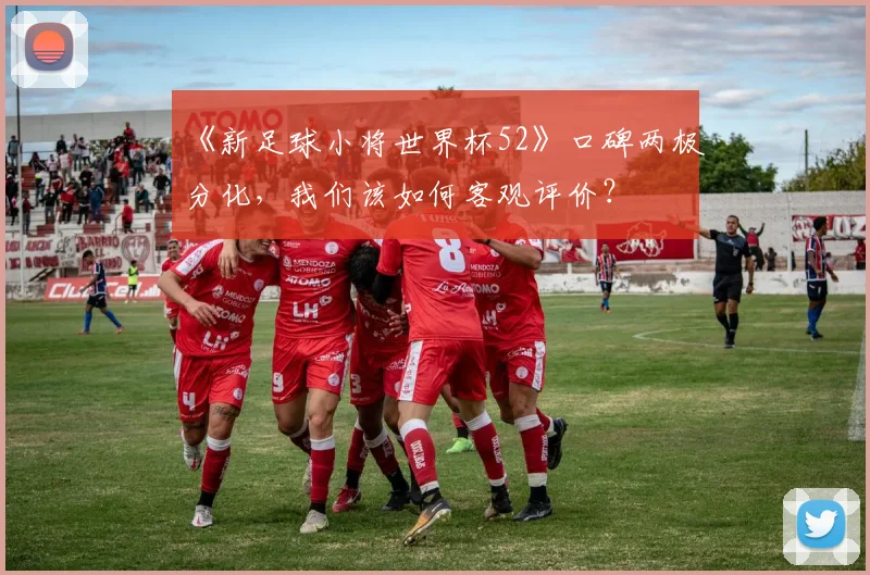 《新足球小将世界杯52》口碑两极分化,我们该如何客观评价?