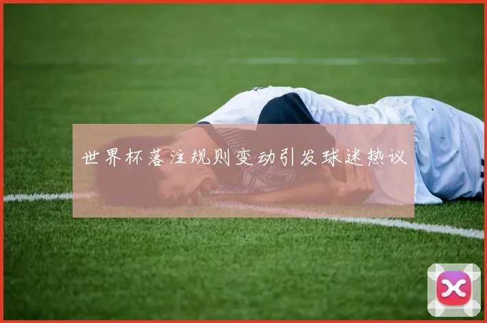 世界杯落注规则变动引发球迷热议