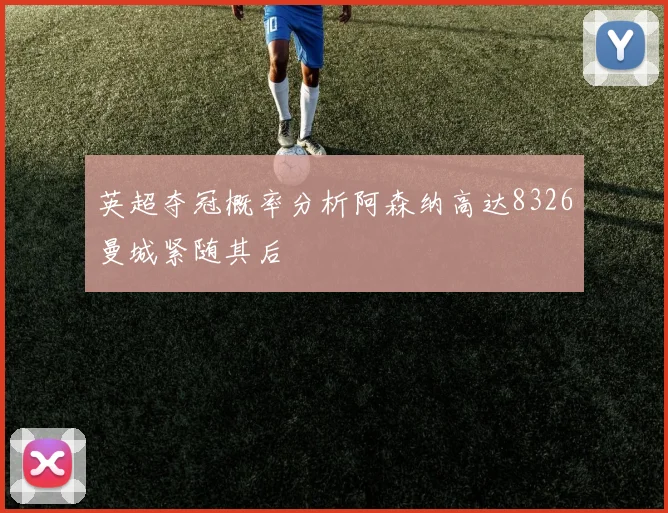 英超夺冠概率分析阿森纳高达8326曼城紧随其后