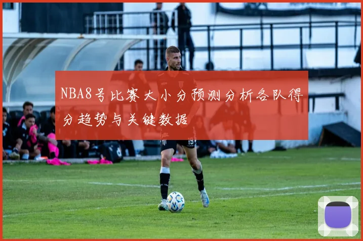 NBA8号比赛大小分预测分析各队得分趋势与关键数据