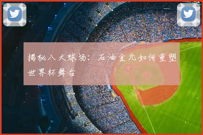 揭秘八大球场:石油金元如何重塑世界杯舞台