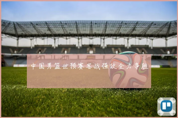 中国男篮世预赛客战强敌全力争胜