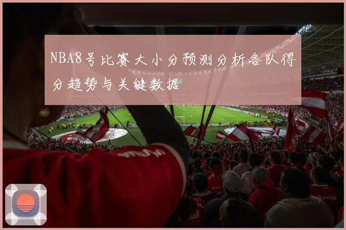 NBA8号比赛大小分预测分析各队得分趋势与关键数据